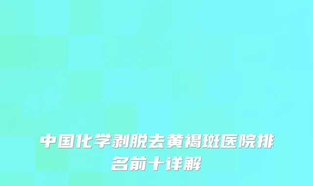 中国化学剥脱去黄褐斑医院排名前十详解