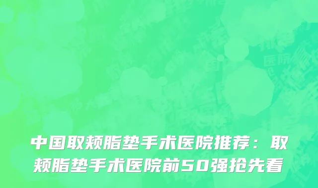 中国取颊脂垫手术医院推荐：取颊脂垫手术医院前50强抢先看
