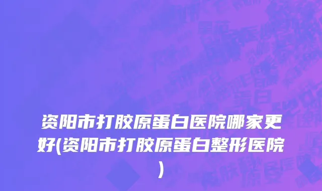 资阳市打胶原蛋白医院哪家更好(资阳市打胶原蛋白整形医院)