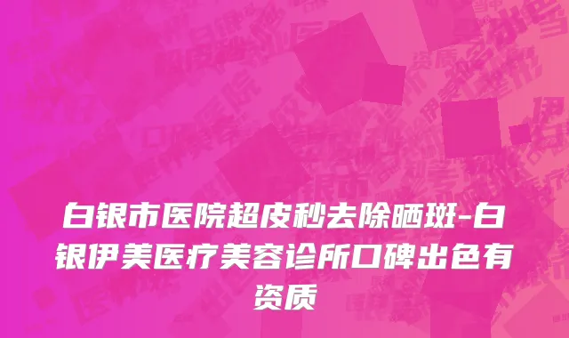 白银市医院超皮秒去除晒斑-白银伊美医疗美容诊所口碑出色有资质