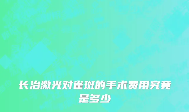 长治激光对雀斑的手术费用究竟是多少