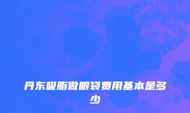 丹东吸脂做眼袋费用基本是多少