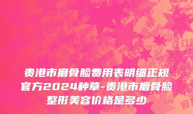 贵港市磨骨脸费用表明细正规官方2024种草-贵港市磨骨脸整形美容价格是多少