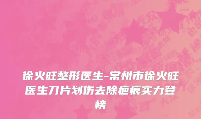 徐火旺整形医生-常州市徐火旺医生刀片划伤去除疤痕实力登榜
