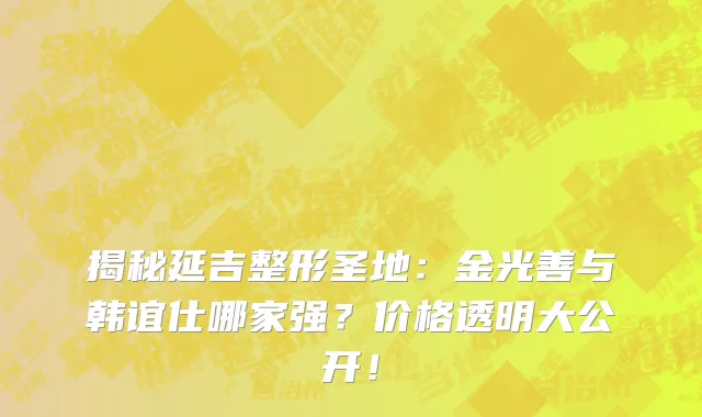 揭秘延吉整形圣地：金光善与韩谊仕哪家强？价格透明大公开！