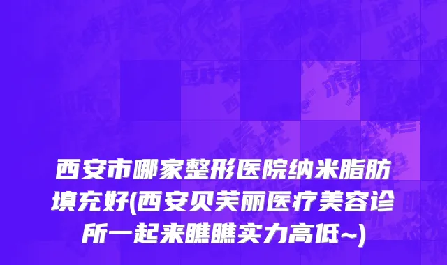 西安市哪家整形医院纳米脂肪填充好(西安贝芙丽医疗美容诊所一起来瞧瞧实力高低~)