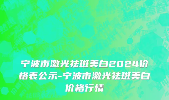 宁波市激光祛斑美白2024价格表公示-宁波市激光祛斑美白价格行情