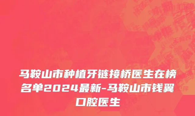 马鞍山市种植牙链接桥医生在榜名单2024最新-马鞍山市钱翼口腔医生