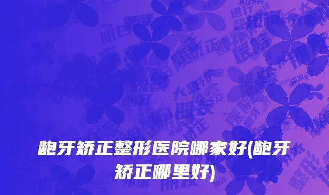 龅牙矫正整形医院哪家好(龅牙矫正哪里好)