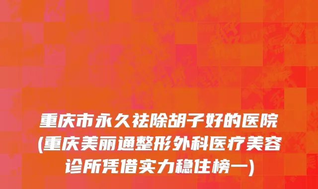 重庆市永久祛除胡子好的医院(重庆美丽通整形外科医疗美容诊所凭借实力稳住榜一)