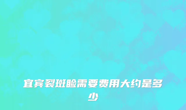 宜宾裂斑睑需要费用大约是多少