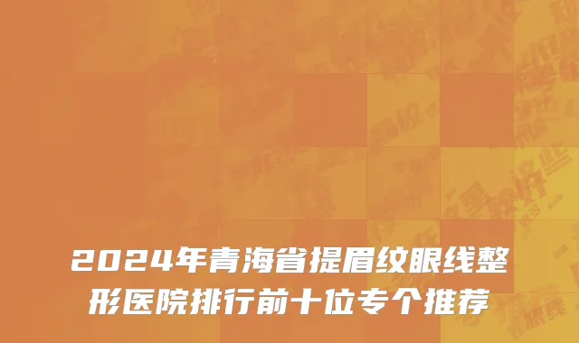 2024年青海省提眉纹眼线整形医院排行前十位专个推荐