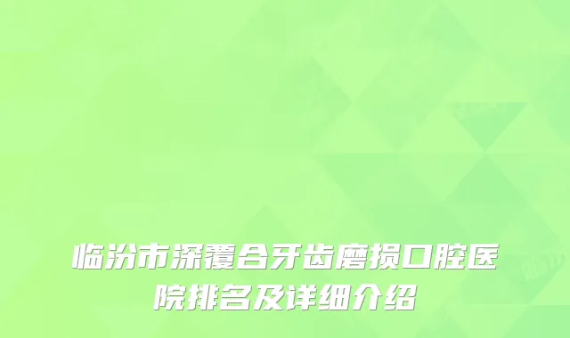 临汾市深覆合牙齿磨损口腔医院排名及详细介绍