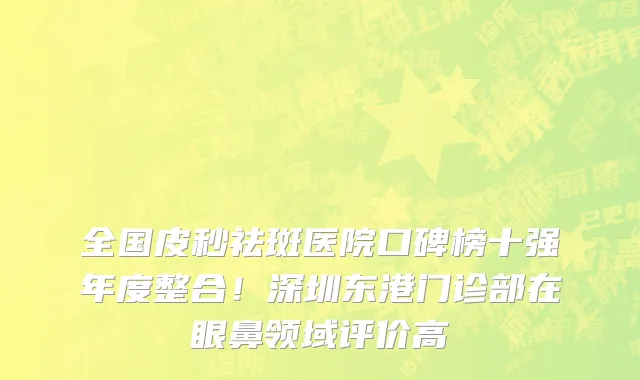 全国皮秒祛斑医院口碑榜十强年度整合!深圳东港门诊部在眼鼻领域评价高