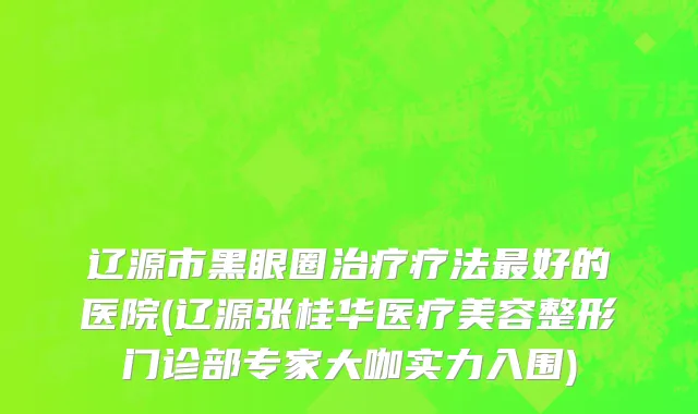 辽源市黑眼圈治疗疗法最好的医院(辽源张桂华医疗美容整形门诊部专家大咖实力入围)