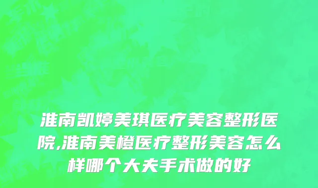 淮南凯婷美琪医疗美容整形医院,淮南美橙医疗整形美容怎么样哪个大夫手术做的好