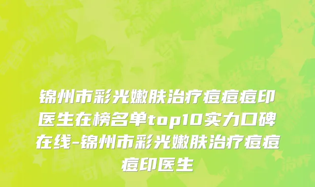 锦州市彩光嫩肤治疗痘痘痘印医生在榜名单top10实力口碑在线-锦州市彩光嫩肤治疗痘痘痘印医生