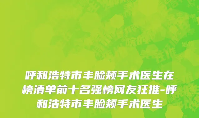 呼和浩特市丰脸颊手术医生在榜清单前十名强榜网友狂推-呼和浩特市丰脸颊手术医生