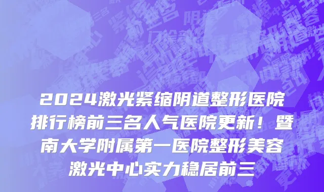 2024激光紧缩阴道整形医院排行榜前三名人气医院更新！暨南大学附属第一医院整形美容激光中心实力稳居前三
