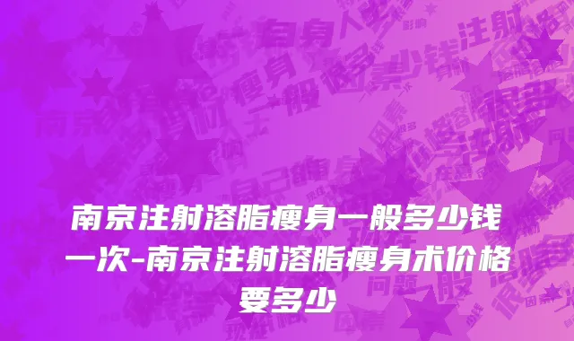 南京注射溶脂瘦身一般多少钱一次-南京注射溶脂瘦身术价格要多少