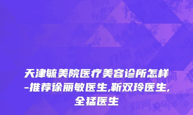 天津毓美院医疗美容诊所怎样-推荐徐丽敏医生,靳双玲医生,全猛医生