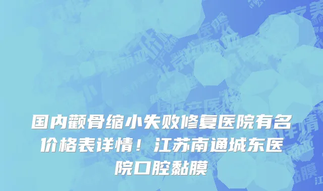 国内颧骨缩小失败修复医院有名价格表详情!江苏南通城东医院口腔黏膜