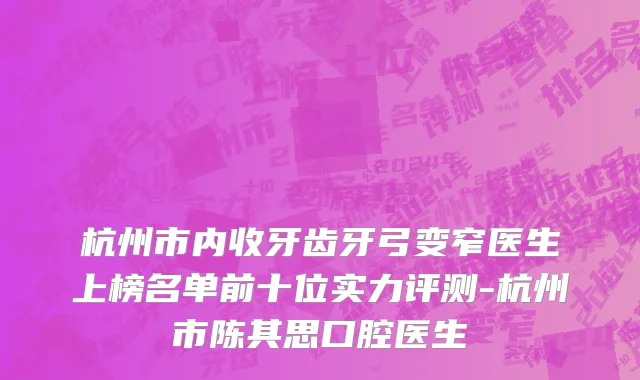 杭州市内收牙齿牙弓变窄医生上榜名单前十位实力评测-杭州市陈其思口腔医生