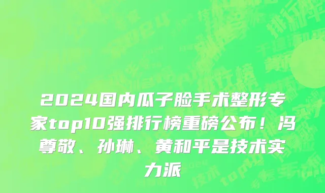 2024国内瓜子脸手术整形专家top10强排行榜重磅公布!冯尊敬、孙琳、黄和平是技术实力派