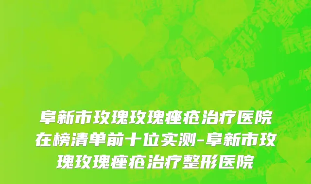 阜新市玫瑰玫瑰痤疮治疗医院在榜清单前十位实测-阜新市玫瑰玫瑰痤疮治疗整形医院