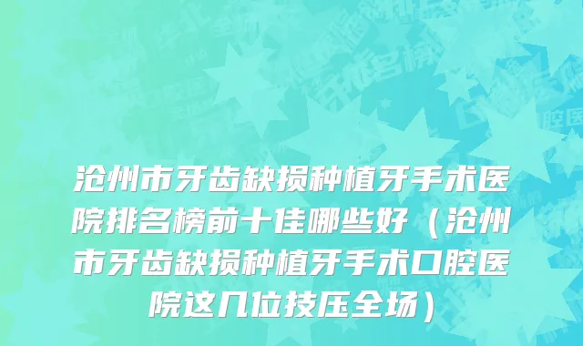 沧州市牙齿缺损种植牙手术医院排名榜前十佳哪些好（沧州市牙齿缺损种植牙手术口腔医院这几位技压全场）