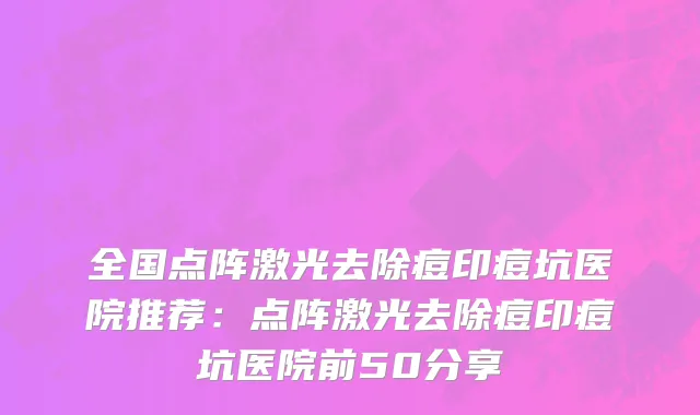 全国点阵激光去除痘印痘坑医院推荐：点阵激光去除痘印痘坑医院前50分享