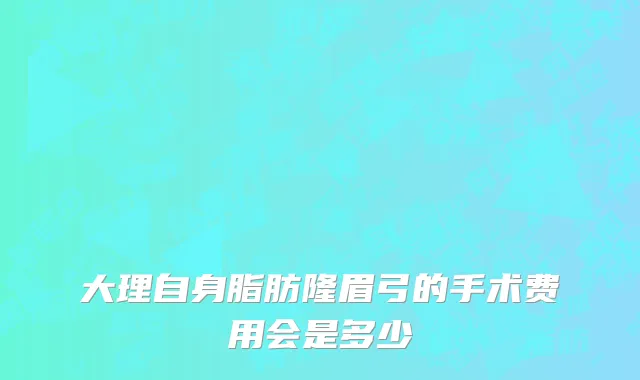 大理自身脂肪隆眉弓的手术费用会是多少