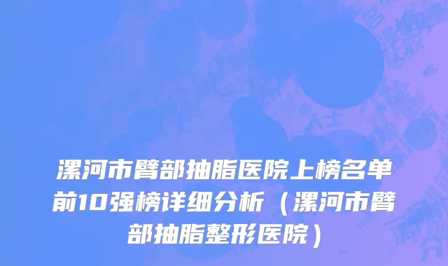 漯河市臂部抽脂医院上榜名单前10强榜详细分析（漯河市臂部抽脂整形医院）