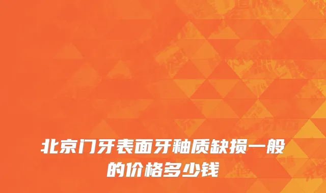 北京门牙表面牙釉质缺损一般的价格多少钱