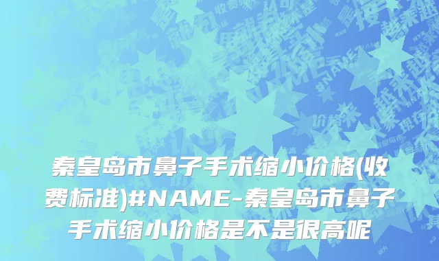 秦皇岛市鼻子手术缩小价格(收费标准)#NAME-秦皇岛市鼻子手术缩小价格是不是很高呢