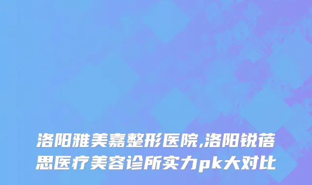 洛阳雅美嘉整形医院,洛阳锐蓓思医疗美容诊所实力pk大对比