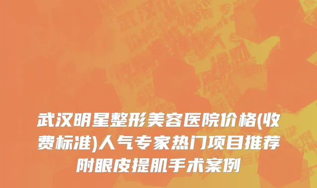 武汉明星整形美容医院价格(收费标准)人气专家热门项目推荐附眼皮提肌手术案例
