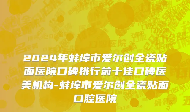 2024年蚌埠市爱尔创全瓷贴面医院口碑排行前十佳口碑医美机构-蚌埠市爱尔创全瓷贴面口腔医院