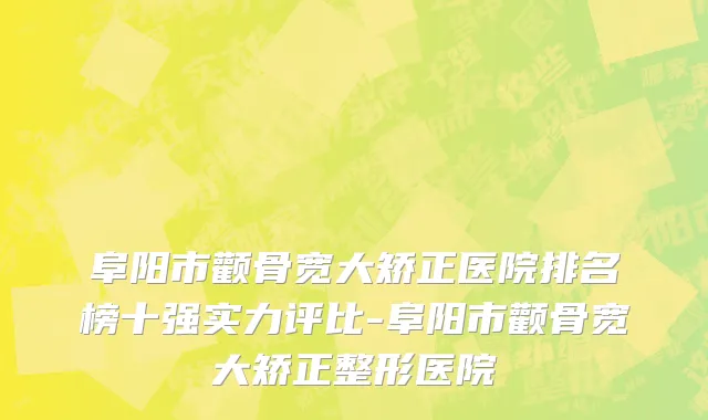 阜阳市颧骨宽大矫正医院排名榜十强实力评比-阜阳市颧骨宽大矫正整形医院