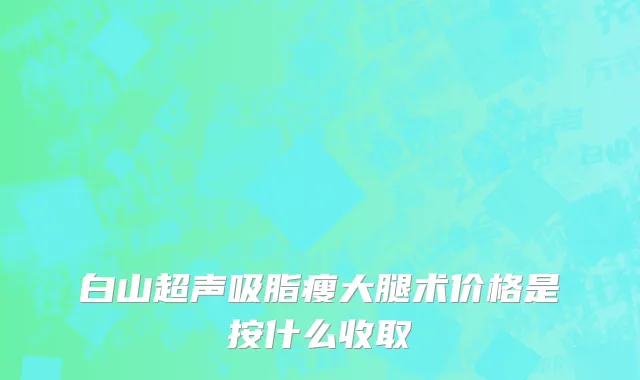 白山超声吸脂瘦大腿术价格是按什么收取