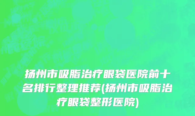 扬州市吸脂治疗眼袋医院前十名排行整理推荐(扬州市吸脂治疗眼袋整形医院)
