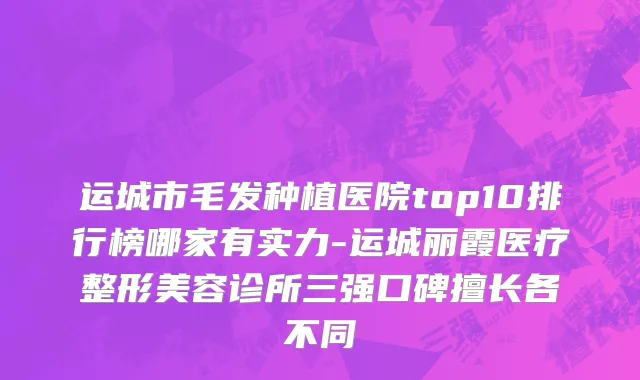 运城市毛发种植医院top10排行榜哪家有实力-运城丽霞医疗整形美容诊所三强口碑擅长各不同