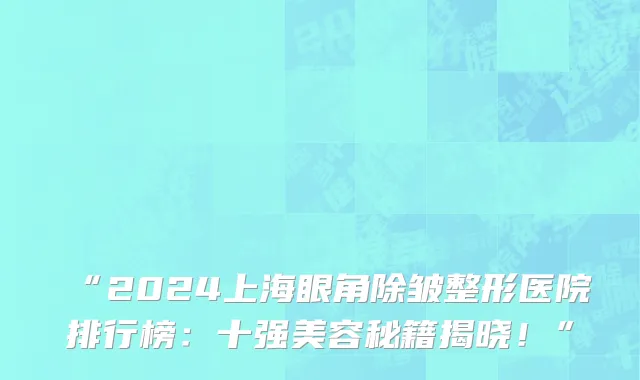 “2024上海眼角除皱整形医院排行榜:十强美容秘籍揭晓!”