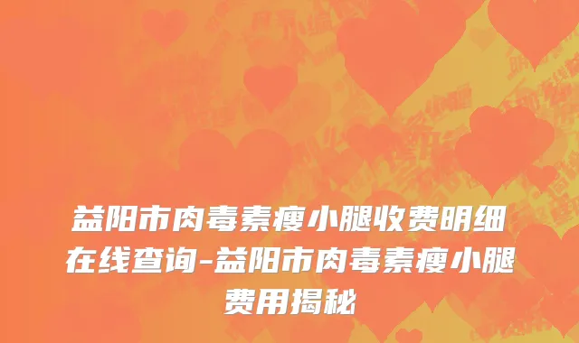 益阳市肉毒素瘦小腿收费明细在线查询-益阳市肉毒素瘦小腿费用揭秘