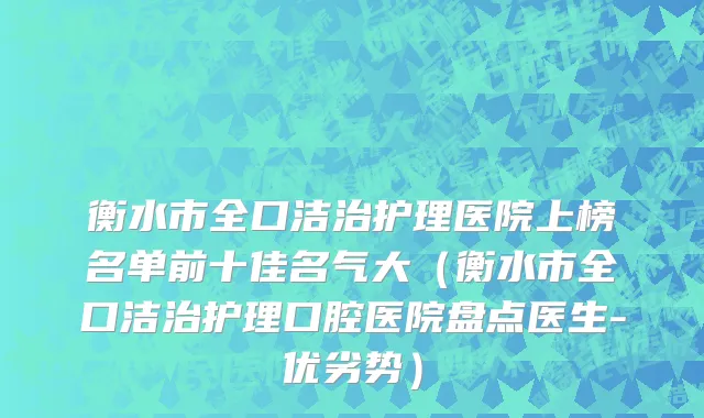 衡水市全口洁治护理医院上榜名单前十佳名气大（衡水市全口洁治护理口腔医院盘点医生-优劣势）