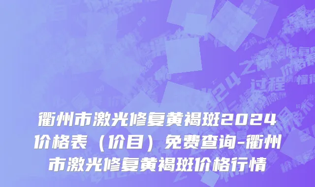 衢州市激光修复黄褐斑2024价格表（价目）免费查询-衢州市激光修复黄褐斑价格行情