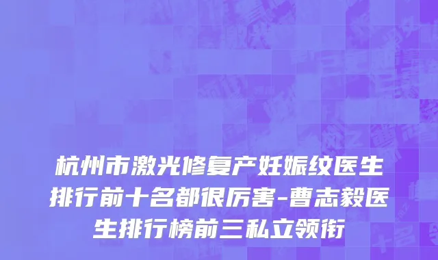 杭州市激光修复产妊娠纹医生排行前十名都很厉害-曹志毅医生排行榜前三私立领衔