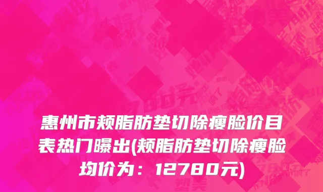 惠州市颊脂肪垫切除瘦脸价目表热门曝出(颊脂肪垫切除瘦脸均价为：12780元)