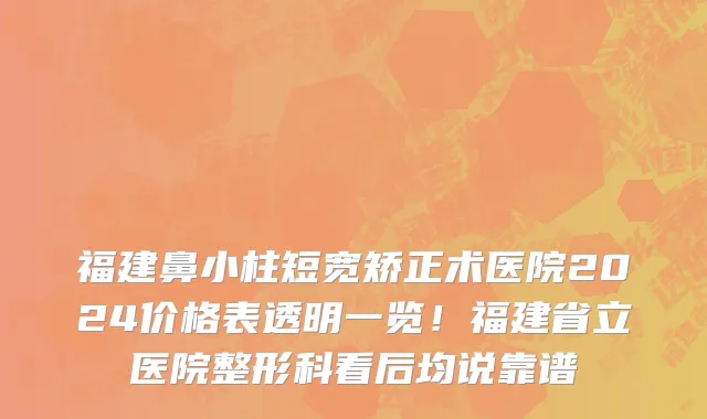 福建鼻小柱短宽矫正术医院2024价格表透明一览！福建省立医院整形科看后均说靠谱