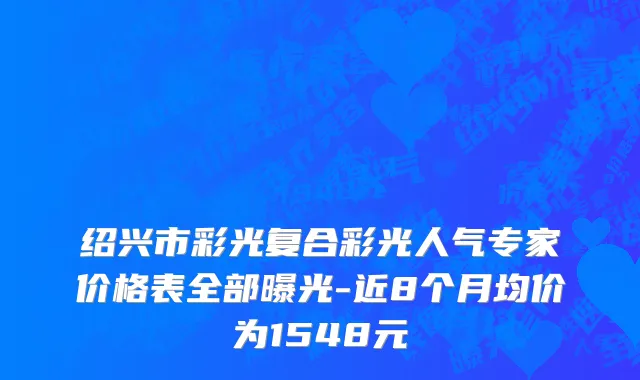 绍兴市彩光复合彩光人气专家价格表全部曝光-近8个月均价为1548元